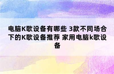 电脑K歌设备有哪些 3款不同场合下的K歌设备推荐 家用电脑k歌设备